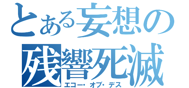 とある妄想の残響死滅（エコー・オブ・デス）