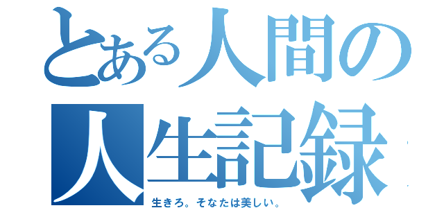 とある人間の人生記録（生きろ。そなたは美しい。）