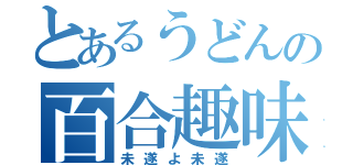 とあるうどんの百合趣味（未遂よ未遂）