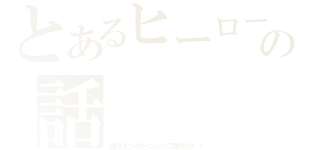 とあるヒーローの話（世界はヒーローなんかに渡せるか！？）