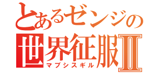 とあるゼンジの世界征服Ⅱ（マブシスギル）