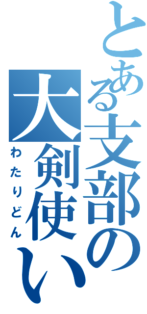 とある支部の大剣使い（わたりどん）