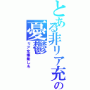 とある非リア充の憂鬱（リア充爆発しろ）