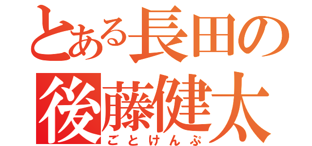 とある長田の後藤健太（ごとけんぷ）