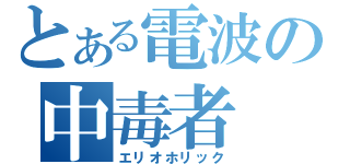 とある電波の中毒者（エリオホリック）