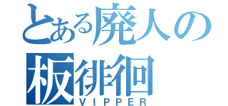 とある廃人の板徘徊（ＶＩＰＰＥＲ）