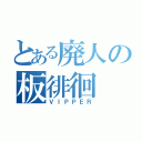 とある廃人の板徘徊（ＶＩＰＰＥＲ）