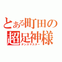 とある町田の超足神様（ダンスマスター）