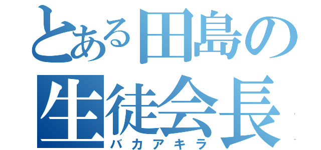 とある田島の生徒会長（バカアキラ）