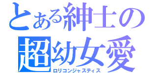 とある紳士の超幼女愛（ロリコンジャスティス）