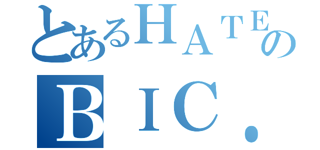 とあるＨＡＴＥのＢＩＣ．ＣＲＥＷ（）