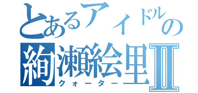 とあるアイドルの絢瀬絵里Ⅱ（クォーター）