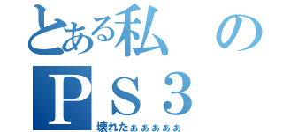 とある私のＰＳ３（壊れたぁぁぁぁぁ）