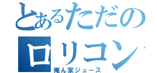 とあるただのロリコン（俺ん家ジュース）