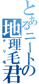 とあるニートの地理毛君（チリ毛）