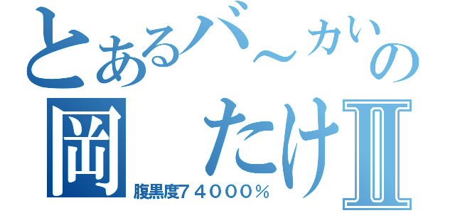 とあるバ～カいるの岡　たけしⅡ（腹黒度７４０００％）