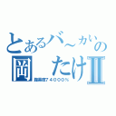 とあるバ～カいるの岡　たけしⅡ（腹黒度７４０００％）