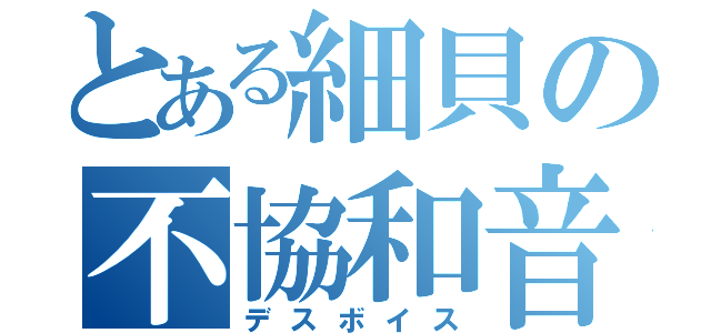 とある細貝の不協和音（デスボイス）