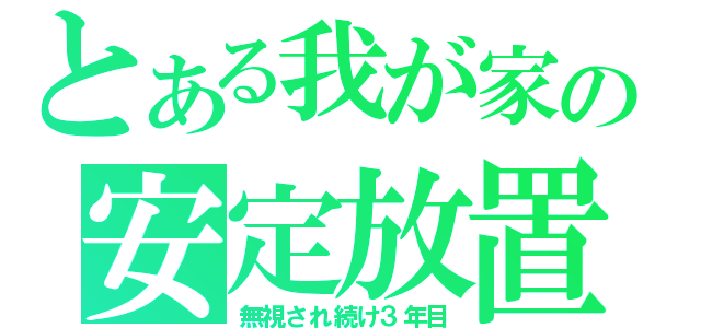 とある我が家の安定放置（無視され続け３年目）