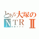 とある大塚のＮＴＲⅡ（矢野ナナコ）