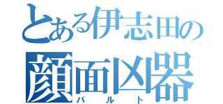 とある伊志田の顔面凶器（バルト）