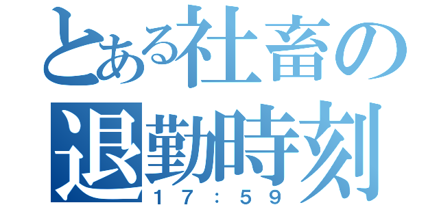 とある社畜の退勤時刻（１７：５９）