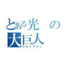 とある光の大巨人（ウルトラマン）