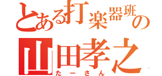 とある打楽器班の山田孝之（たーさん）