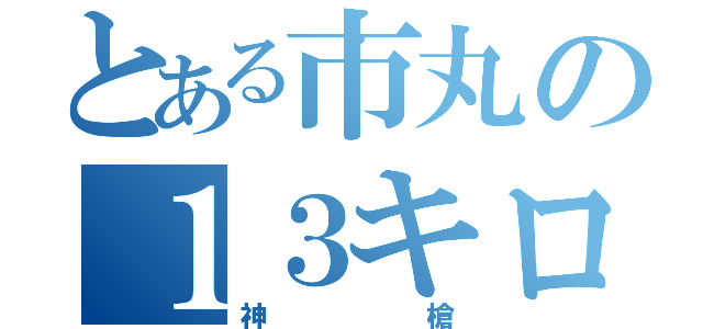 とある市丸の１３キロ（神槍）