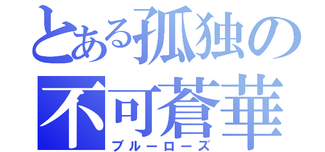 とある孤独の不可蒼華（ブルーローズ）