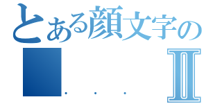 とある顔文字の　　　　　（・・）Ⅱ（・・・）