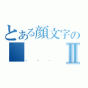 とある顔文字の　　　　　（・・）Ⅱ（・・・）