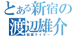 とある新宿の渡辺雄介（仮面ライダー）