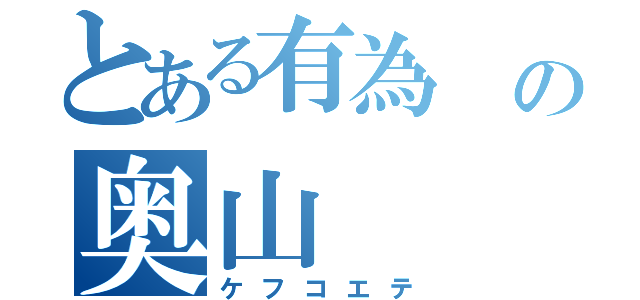 とある有為　の奥山（ケフコエテ）