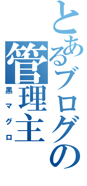 とあるブログの管理主（黒マグロ）