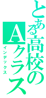 とある高校のＡクラス（インデックス）