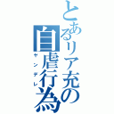 とあるリア充の自虐行為（ヤンデレ）