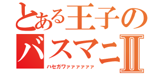 とある王子のバスマニⅡ（ハセガワァァァァァァ）