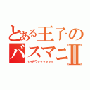 とある王子のバスマニⅡ（ハセガワァァァァァァ）