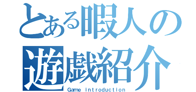 とある暇人の遊戯紹介（Ｇａｍｅ ｉｎｔｒｏｄｕｃｔｉｏｎ）