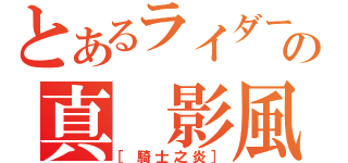 とあるライダーの真 影風（［騎士之炎］）