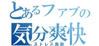 とあるファブの気分爽快（ストレス発散）