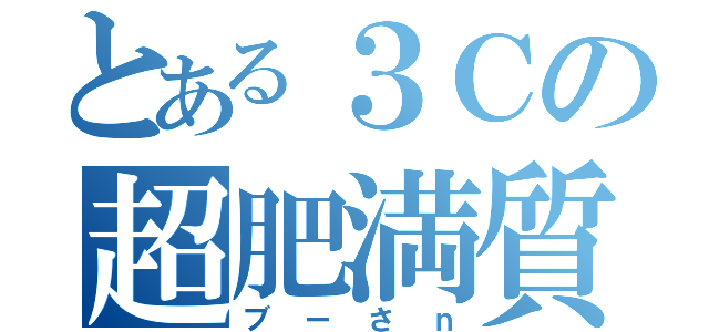 とある３Ｃの超肥満質（ブーさｎ）