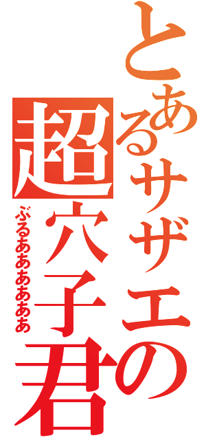 とあるサザエの超穴子君（ぶるああああああ）