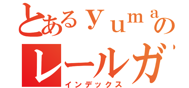 とあるｙｕｍａ〔ゆーま〕のレールガン研究所（インデックス）