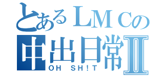 とあるＬＭＣの中出日常Ⅱ（ＯＨ ＳＨ！Ｔ）