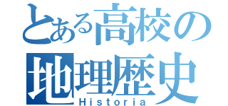 とある高校の地理歴史（Ｈｉｓｔｏｒｉａ）