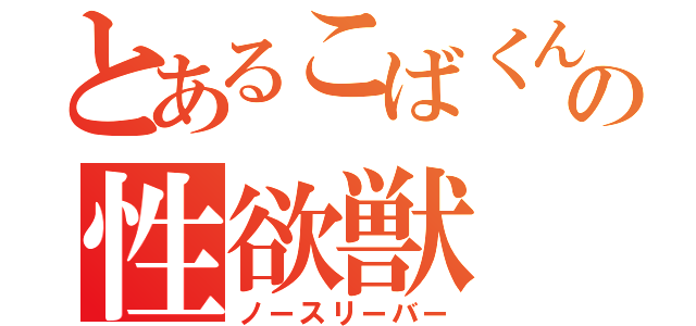 とあるこばくんの性欲獣（ノースリーバー）