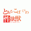 とあるこばくんの性欲獣（ノースリーバー）