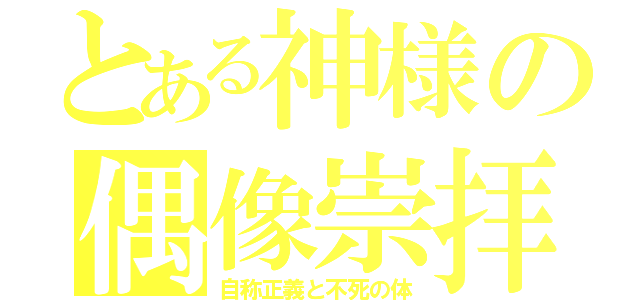 とある神様の偶像崇拝（自称正義と不死の体）